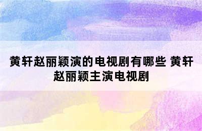 黄轩赵丽颖演的电视剧有哪些 黄轩赵丽颖主演电视剧